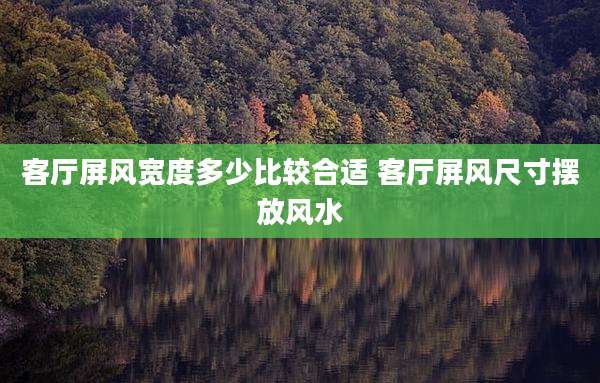 客厅屏风宽度多少比较合适 客厅屏风尺寸摆放风水