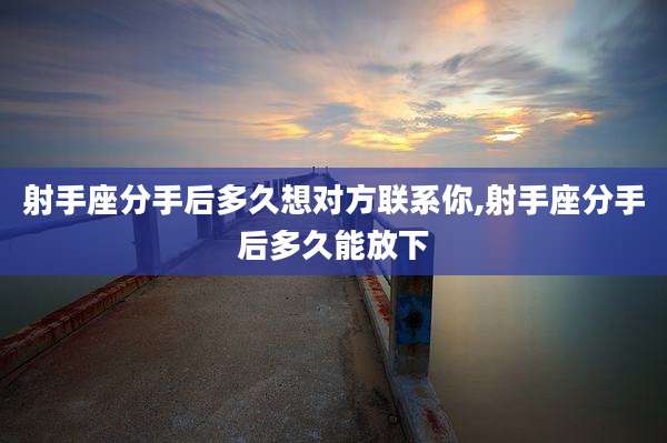 射手座分手后多久想对方联系你,射手座分手后多久能放下