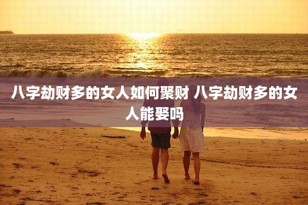 八字劫财多的女人如何聚财 八字劫财多的女人能娶吗