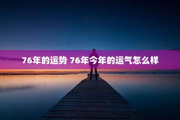 76年的运势 76年今年的运气怎么样