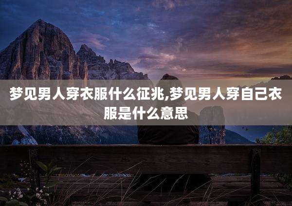 梦见男人穿衣服什么征兆,梦见男人穿自己衣服是什么意思