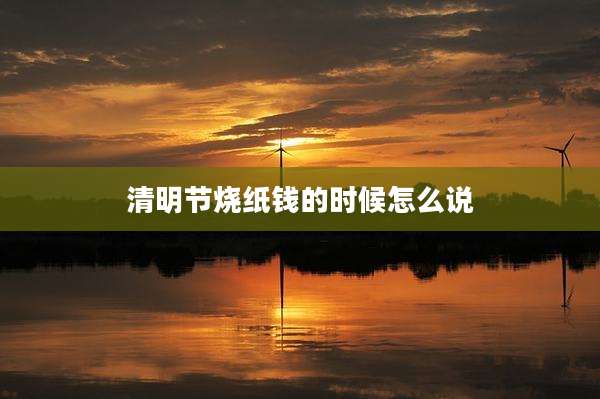 清明节烧纸钱的时候怎么说