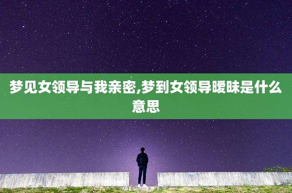 梦见女领导与我亲密,梦到女领导暧昧是什么意思