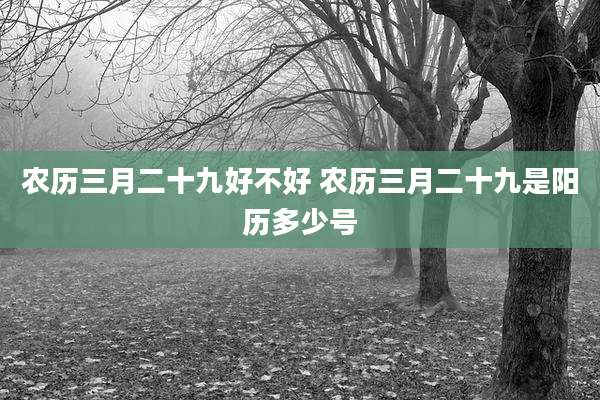 农历三月二十九好不好 农历三月二十九是阳历多少号