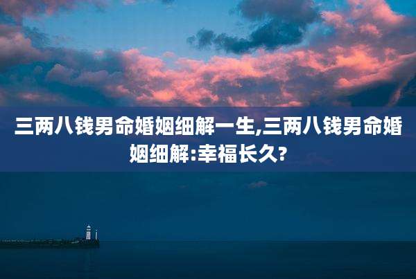 三两八钱男命婚姻细解一生,三两八钱男命婚姻细解:幸福长久?