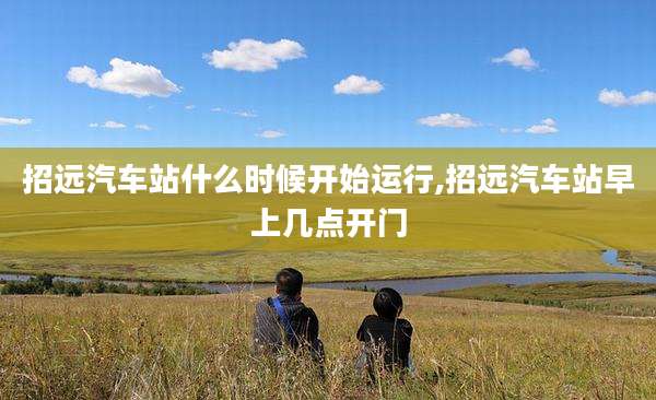 招远汽车站什么时候开始运行,招远汽车站早上几点开门