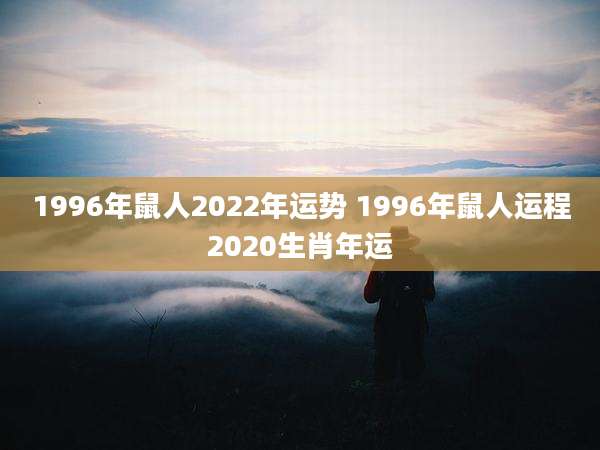 1996年鼠人2022年运势 1996年鼠人运程2020生肖年运