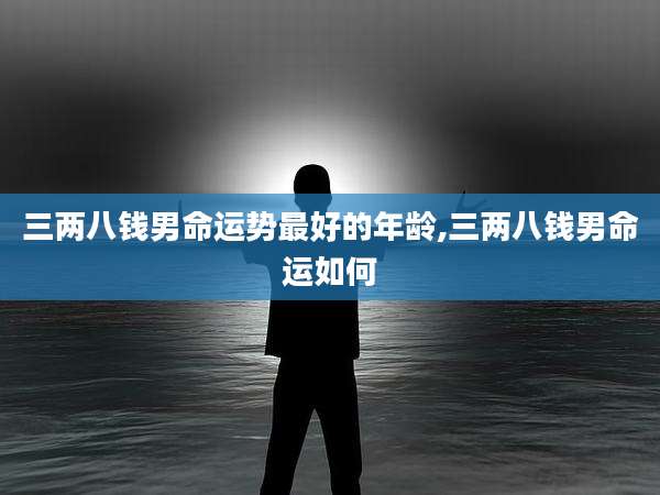 三两八钱男命运势最好的年龄,三两八钱男命运如何