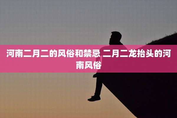 河南二月二的风俗和禁忌 二月二龙抬头的河南风俗
