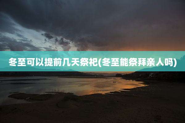 冬至可以提前几天祭祀(冬至能祭拜亲人吗)