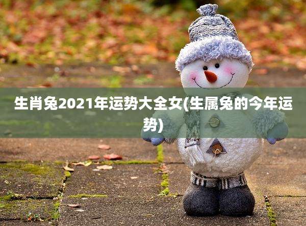 生肖兔2021年运势大全女(生属兔的今年运势)