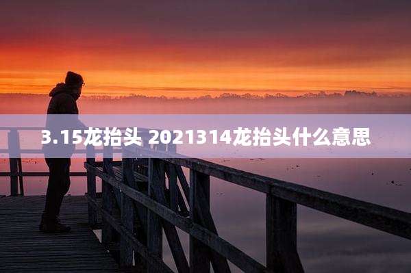 3.15龙抬头 2021314龙抬头什么意思