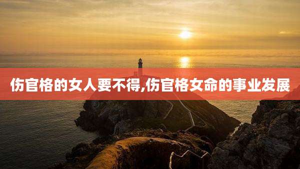 伤官格的女人要不得,伤官格女命的事业发展