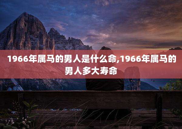 1966年属马的男人是什么命,1966年属马的男人多大寿命