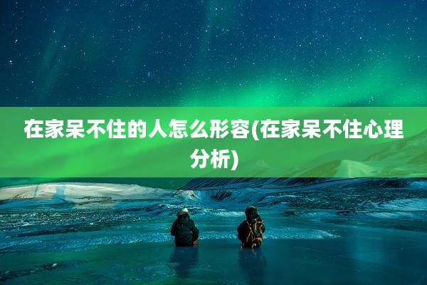 在家呆不住的人怎么形容(在家呆不住心理分析)
