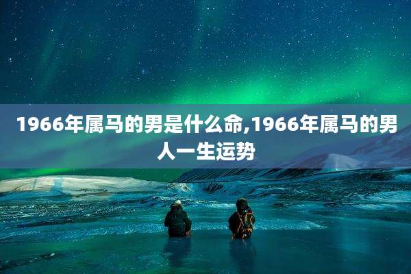 1966年属马的男是什么命,1966年属马的男人一生运势