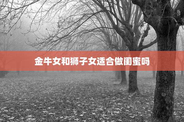 金牛女和狮子女适合做闺蜜吗