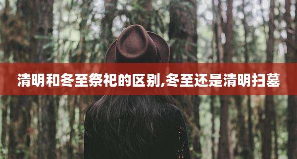 清明和冬至祭祀的区别,冬至还是清明扫墓