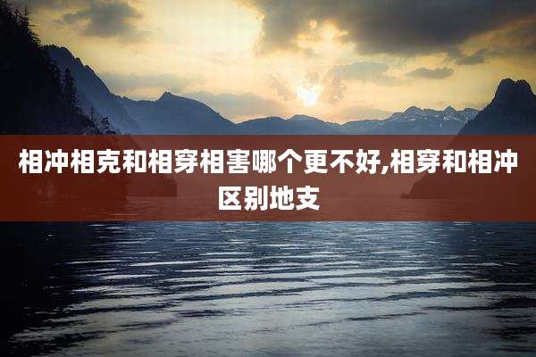 相冲相克和相穿相害哪个更不好,相穿和相冲区别地支
