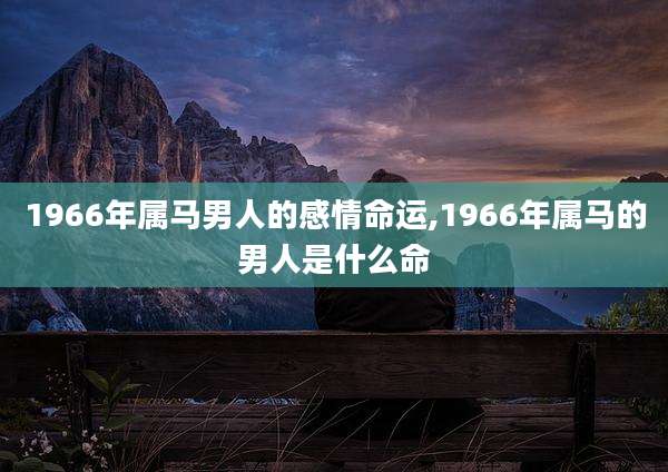 1966年属马男人的感情命运,1966年属马的男人是什么命