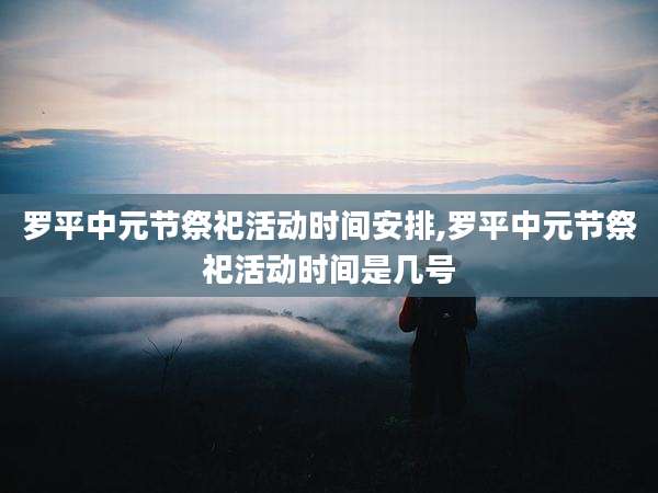 罗平中元节祭祀活动时间安排,罗平中元节祭祀活动时间是几号