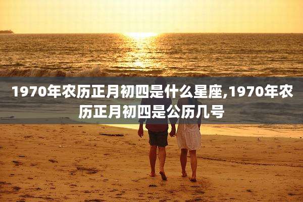 1970年农历正月初四是什么星座,1970年农历正月初四是公历几号