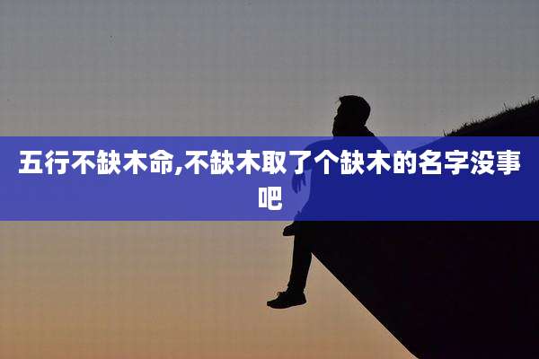 五行不缺木命,不缺木取了个缺木的名字没事吧