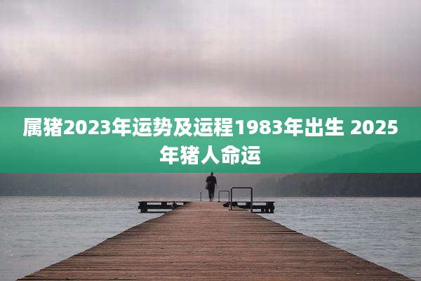 属猪2023年运势及运程1983年出生 2025年猪人命运