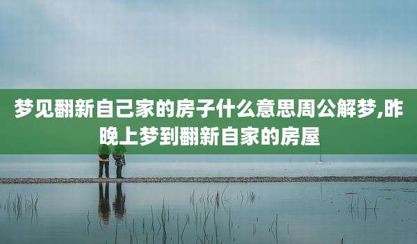 梦见翻新自己家的房子什么意思周公解梦,昨晚上梦到翻新自家的房屋