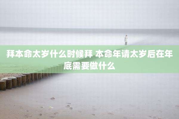 拜本命太岁什么时候拜 本命年请太岁后在年底需要做什么