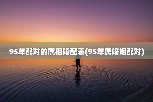 95年配对的属相婚配表(95年属婚姻配对)