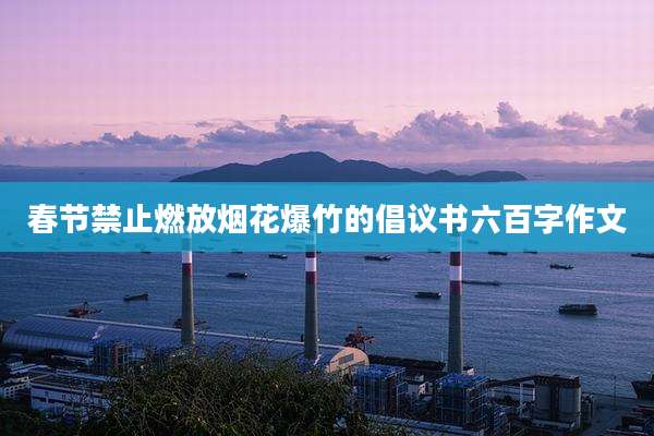 春节禁止燃放烟花爆竹的倡议书六百字作文