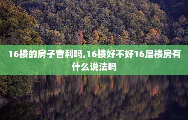 16楼的房子吉利吗,16楼好不好16层楼房有什么说法吗