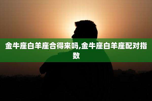 金牛座白羊座合得来吗,金牛座白羊座配对指数