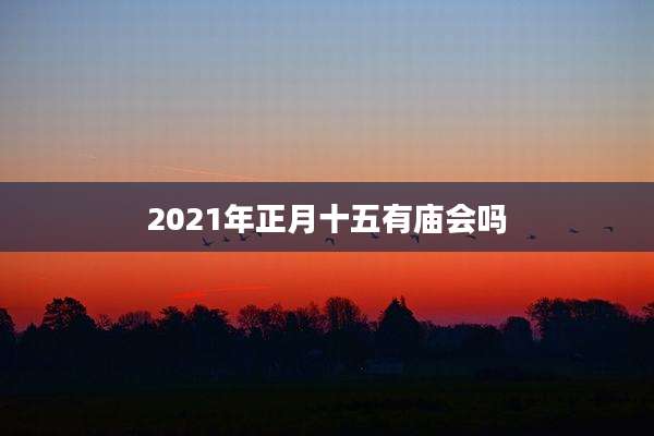 2021年正月十五有庙会吗