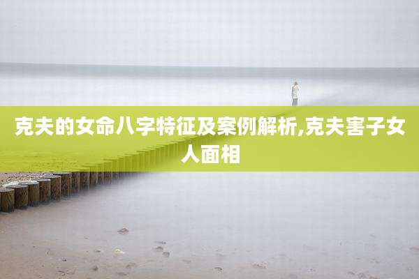 克夫的女命八字特征及案例解析,克夫害子女人面相