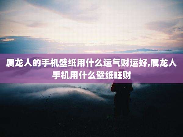 属龙人的手机壁纸用什么运气财运好,属龙人手机用什么壁纸旺财