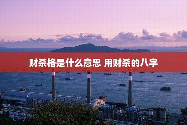 财杀格是什么意思 用财杀的八字