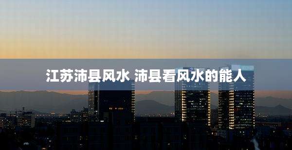 江苏沛县风水 沛县看风水的能人