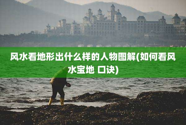 风水看地形出什么样的人物图解(如何看风水宝地 口诀)