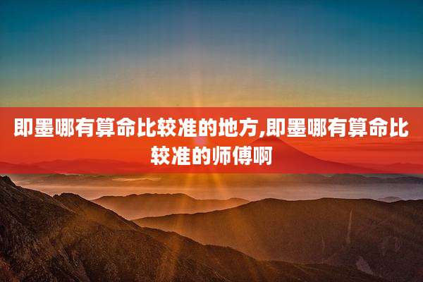 即墨哪有算命比较准的地方,即墨哪有算命比较准的师傅啊