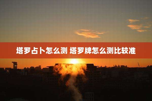 塔罗占卜怎么测 塔罗牌怎么测比较准