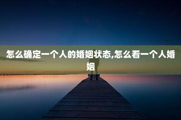 怎么确定一个人的婚姻状态,怎么看一个人婚姻