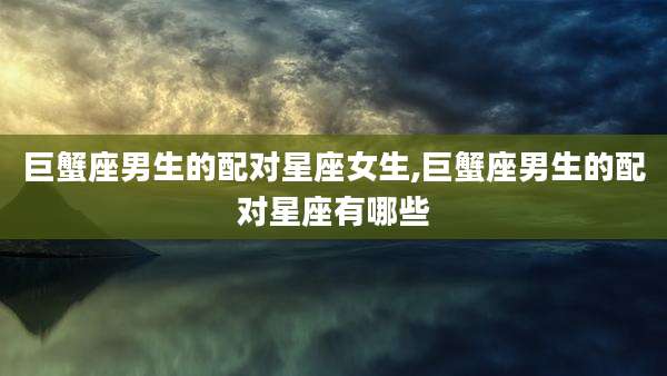 巨蟹座男生的配对星座女生,巨蟹座男生的配对星座有哪些
