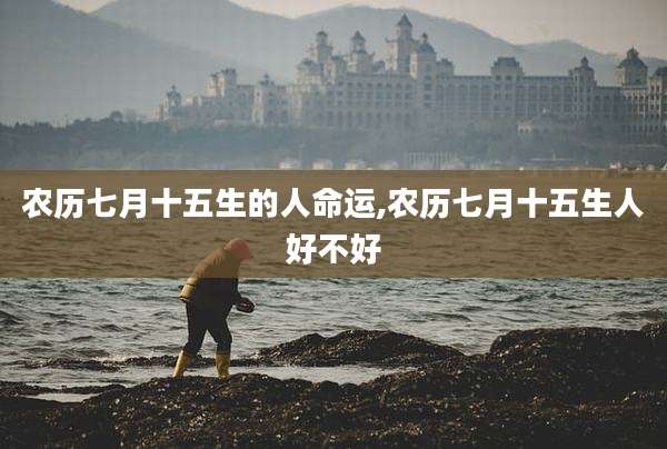 农历七月十五生的人命运,农历七月十五生人好不好