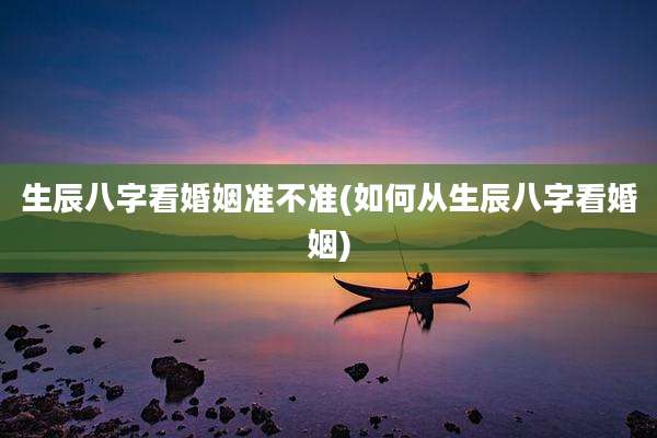 生辰八字看婚姻准不准(如何从生辰八字看婚姻)