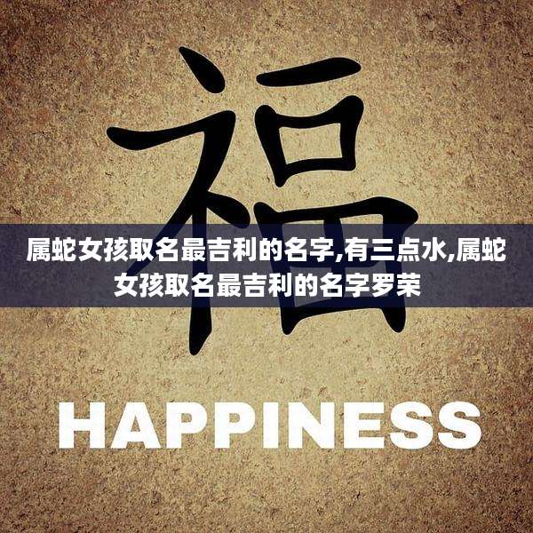 属蛇女孩取名最吉利的名字,有三点水,属蛇女孩取名最吉利的名字罗荣