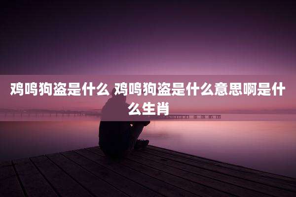 鸡鸣狗盗是什么 鸡鸣狗盗是什么意思啊是什么生肖