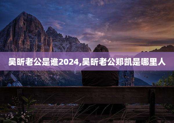 吴昕老公是谁2024,吴昕老公郑凯是哪里人