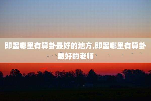 即墨哪里有算卦最好的地方,即墨哪里有算卦最好的老师